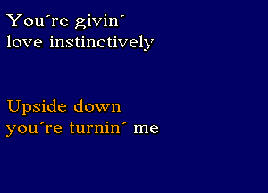 You're givin'
love instinctively

Upside down
you're turnin me