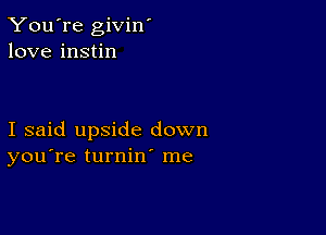 You're givin'
love instin

I said upside down
you're turnin me