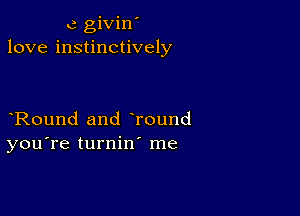 c givin'
love instinctively

Round and Tound
you're turnin me