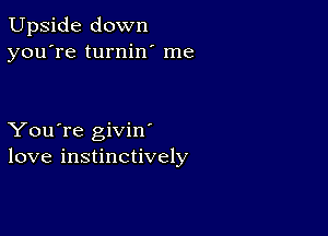 Upside down
you're turnin' me

You're givin
love instinctively