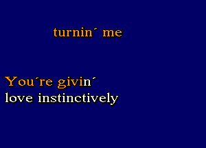 turnin' me

You're givin
love instinctively