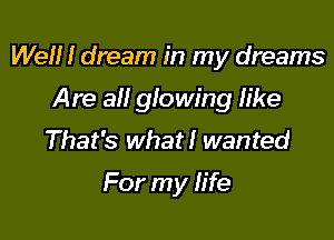 We!!! dream in my dreams

Are a glowing like
That's what! wanted
For my fife