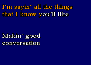 I'm sayin' all the things
that I know you'll like

Makin' good
conversation