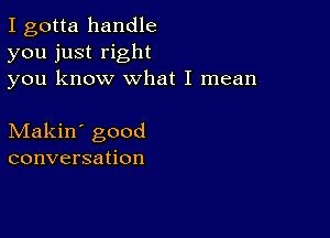 I gotta handle
you just right
you know what I mean

Makin' good
conversation