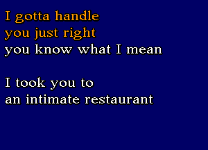 I gotta handle
you just right
you know what I mean

I took you to
an intimate restaurant