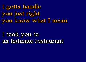 I gotta handle
you just right
you know what I mean

I took you to
an intimate restaurant