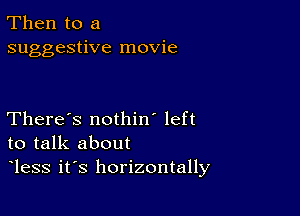 Then to a
suggestive movie

There's nothin' left
to talk about
less it's horizontally