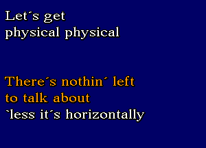 Let's get
physical physical

There's nothin' left
to talk about
less it's horizontally