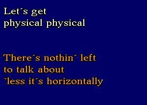 Let's get
physical physical

There's nothin' left
to talk about
less it's horizontally