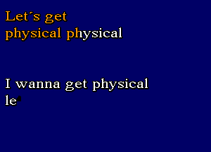 Let's get
physical physical

I wanna get physical
le