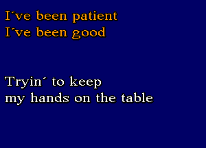 I've been patient
I've been good

Tryin' to keep
my hands on the table