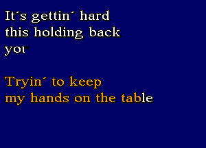 It's gettin' hard
this holding back

y01

Tryin' to keep
my hands on the table