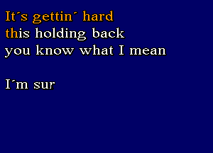 It's gettin' hard
this holding back
you know what I mean

I m sur