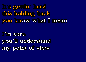 It's gettin' hard
this holding back
you know what I mean

I m sure
you'll understand
my point of view