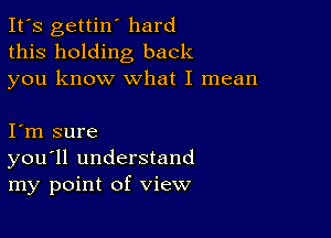 It's gettin' hard
this holding back
you know what I mean

I m sure
you'll understand
my point of view