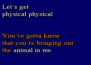 Let's get
physical physical

You've gotta know
that you're bringing out
the animal in me