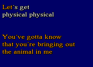 Let's get
physical physical

You've gotta know
that you're bringing out
the animal in me