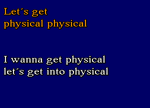 Let's get
physical physical

I wanna get physical
let's get into physical