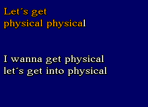 Let's get
physical physical

I wanna get physical
let's get into physical