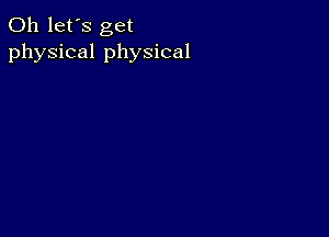 0h let's get
physical physical