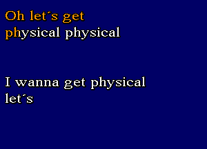 0h let's get
physical physical

I wanna get physical
let's