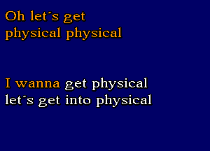 0h let's get
physical physical

I wanna get physical
let's get into physical