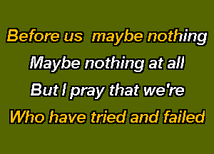 Before us maybe nothing
Maybe nothing at all
But I pray that we're

Who have tried and failed