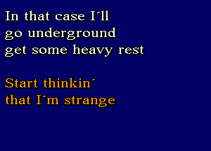 In that case I'll

go underground
get some heavy rest

Start thinkin
that I'm strange