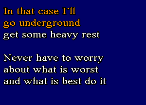 In that case I'll
go underground
get some heavy rest

Never have to worry
about what is worst
and what is best do it