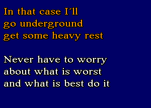 In that case I'll
go underground
get some heavy rest

Never have to worry
about what is worst
and what is best do it