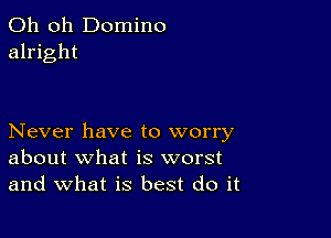 Oh oh Domino
alright

Never have to worry
about what is worst
and what is best do it