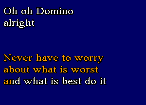 Oh oh Domino
alright

Never have to worry
about what is worst
and what is best do it