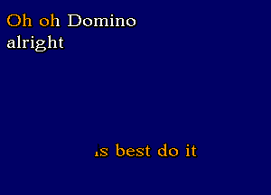 Oh oh Domino
alright

.s best do it