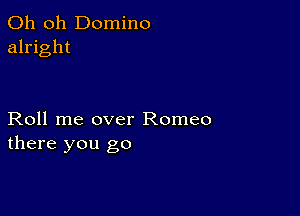 Oh oh Domino
alright

Roll me over Romeo
there you go