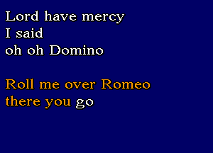 Lord have mercy
I said
oh oh Domino

Roll me over Romeo
there you go