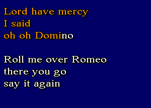 Lord have mercy
I said
oh oh Domino

Roll me over Romeo
there you go
say it again