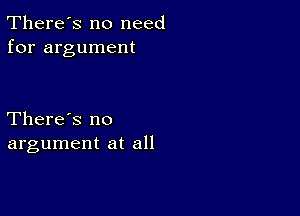 There's no need
for argument

There's no
argument at all