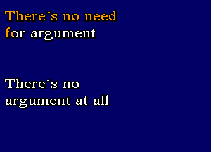 There's no need
for argument

There's no
argument at all