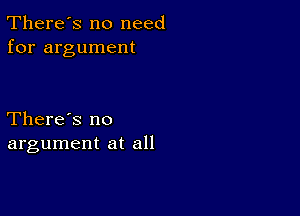 There's no need
for argument

There's no
argument at all