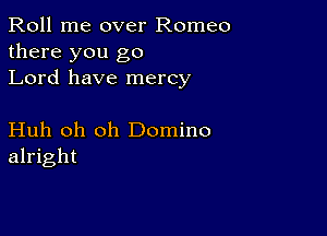 Roll me over Romeo
there you go
Lord have mercy

Huh oh oh Domino
alright