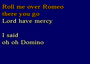 Roll me over Romeo
there you go
Lord have mercy

I said
oh oh Domino