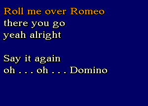 Roll me over Romeo
there you go
yeah alright

Say it again
oh . . . oh . . . Domino