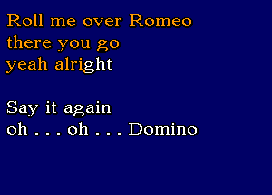 Roll me over Romeo
there you go
yeah alright

Say it again
oh . . . oh . . . Domino