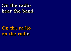 0n the radio
hear the band

On the radio
on the radio