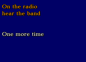 0n the radio
hear the band

One more time