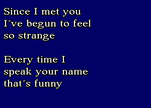 Since I met you
I've begun to feel
so strange

Every time I
speak your name
that's funny