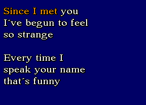 Since I met you
I've begun to feel
so strange

Every time I
speak your name
that's funny