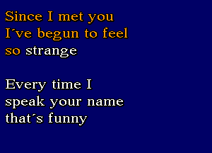 Since I met you
I've begun to feel
so strange

Every time I
speak your name
that's funny