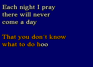 Each night I pray
there will never
come a day

That you don't know
What to do hoo