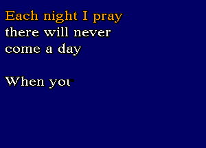 Each night I pray
there will never
come a day

XVhen yet